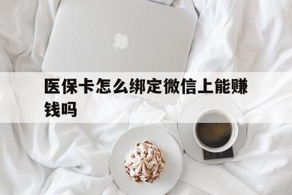 黔西最新医保卡怎么绑定微信上能赚钱吗方法分析(最方便真实的黔西医保卡如何绑定微信?方法)