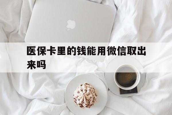 黔西最新医保卡里的钱能用微信取出来吗方法分析(最方便真实的黔西医保卡里的钱可以微信提现吗方法)