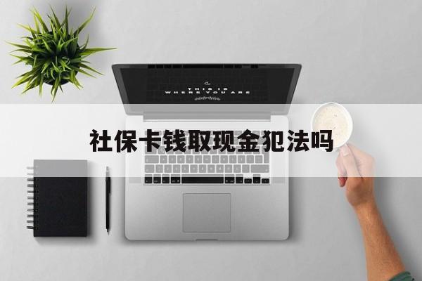 黔西最新社保卡钱取现金犯法吗方法分析(最方便真实的黔西社保卡的钱取出来有影响吗方法)