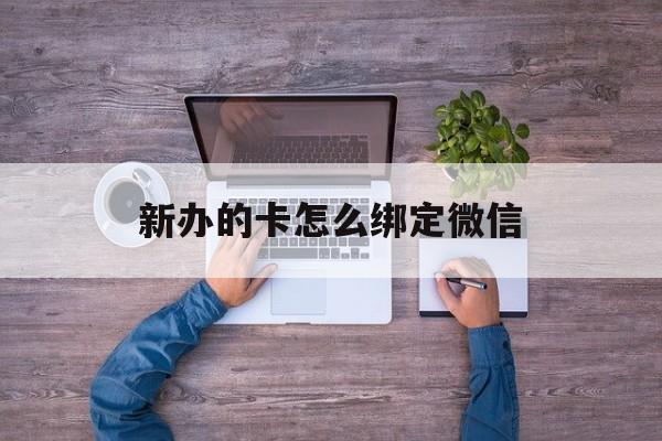 黔西最新新办的卡怎么绑定微信方法分析(最方便真实的黔西新办的卡怎么注册微信方法)