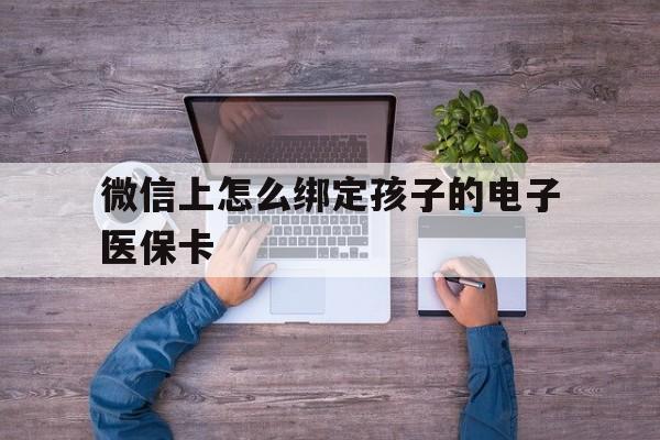 黔西最新微信上怎么绑定孩子的电子医保卡方法分析(最方便真实的黔西如何在微信上绑定孩子医保卡方法)