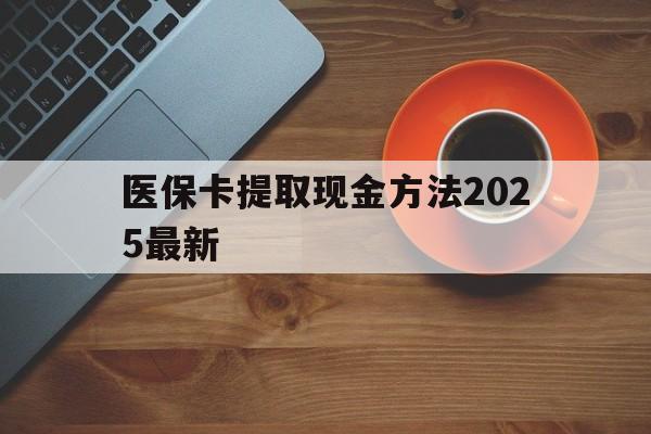 黔西最新医保卡提取现金方法2025最新方法分析(最方便真实的黔西医保卡如何提现?方法)