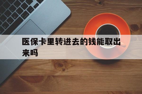 黔西最新医保卡里转进去的钱能取出来吗方法分析(最方便真实的黔西医保卡转钱进去怎么转出来方法)