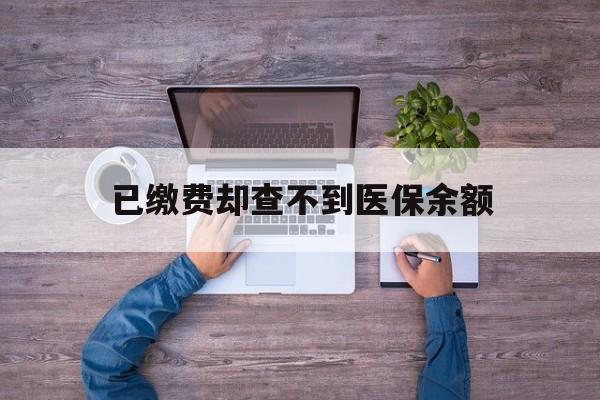 黔西最新已缴费却查不到医保余额方法分析(最方便真实的黔西已缴费却查不到医保余额怎么回事方法)