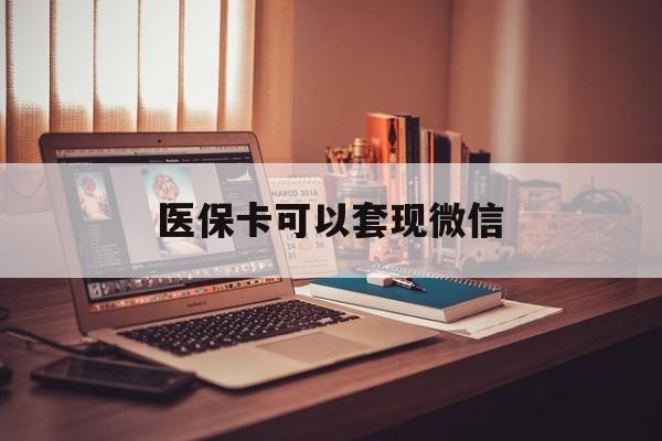 黔西最新医保卡可以套现微信方法分析(最方便真实的黔西医保卡提现套取微信方法)