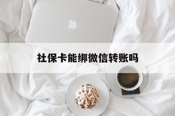 黔西最新社保卡能绑微信转账吗方法分析(最方便真实的黔西社保卡能绑定微信吗能提现吗方法)