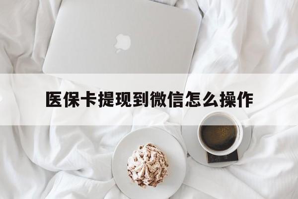 黔西最新医保卡提现到微信怎么操作方法分析(最方便真实的黔西医保卡咋提现方法)