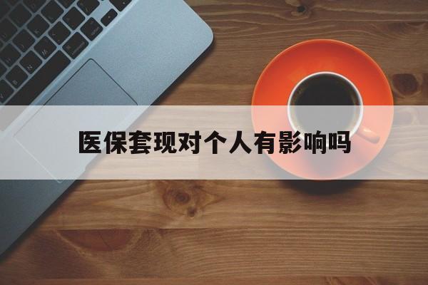 黔西最新医保套现对个人有影响吗方法分析(最方便真实的黔西医保套现会有影响吗?方法)