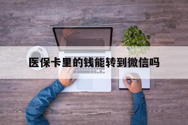 黔西最新医保卡里的钱能转到微信吗方法分析(最方便真实的黔西医保卡里的钱可以转到微信吗方法)