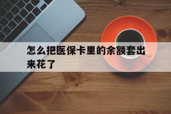 黔西最新怎么把医保卡里的余额套出来花了方法分析(最方便真实的黔西医保卡余额如何套现方法)