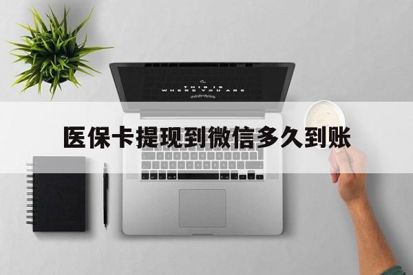 黔西最新医保卡提现到微信多久到账方法分析(最方便真实的黔西医保卡提现要多久到账方法)