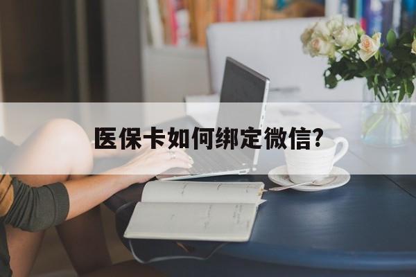 黔西最新医保卡如何绑定微信?方法分析(最方便真实的黔西小孩的医保卡如何绑定微信方法)