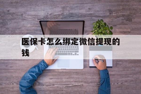 黔西最新医保卡怎么绑定微信提现的钱方法分析(最方便真实的黔西医保卡怎么绑定在微信上方法)
