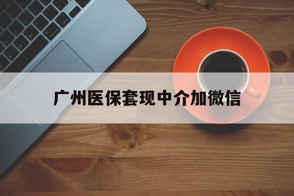黔西最新广州医保套现中介加微信方法分析(最方便真实的黔西广州医保套现中介加微信是真的吗方法)