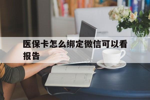 黔西最新医保卡怎么绑定微信可以看报告方法分析(最方便真实的黔西医保卡在微信哪里绑定方法)